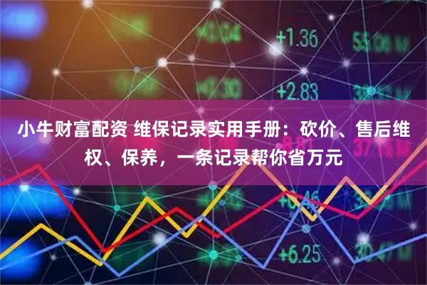 小牛财富配资 维保记录实用手册：砍价、售后维权、保养，一条记录帮你省万元