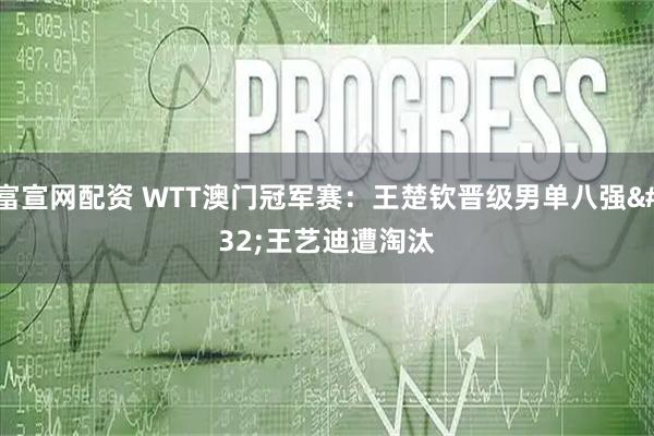 富宣网配资 WTT澳门冠军赛：王楚钦晋级男单八强&#32;王艺迪遭淘汰
