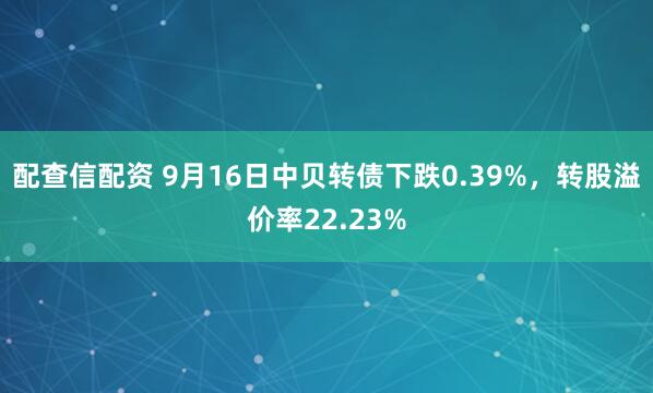 配查信配资 9月16日中贝转债下跌0.39%，转股溢价率22.23%