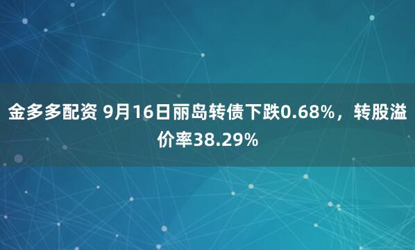 金多多配资 9月16日丽岛转债下跌0.68%，转股溢价率38.29%