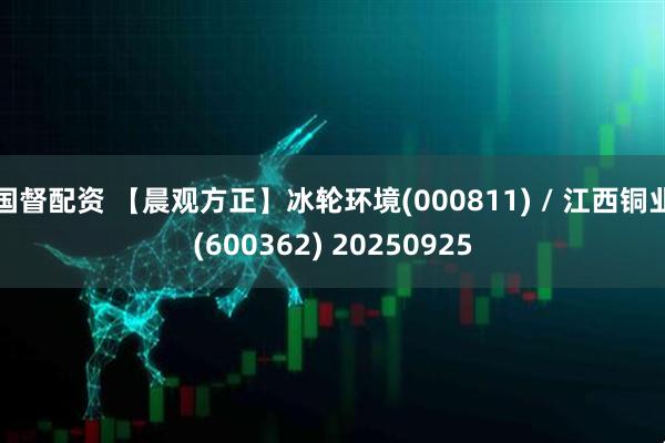 国督配资 【晨观方正】冰轮环境(000811) / 江西铜业(600362) 20250925