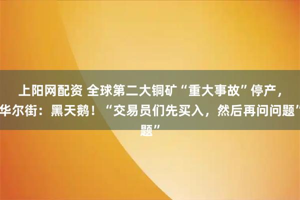 上阳网配资 全球第二大铜矿“重大事故”停产，华尔街：黑天鹅！“交易员们先买入，然后再问问题”
