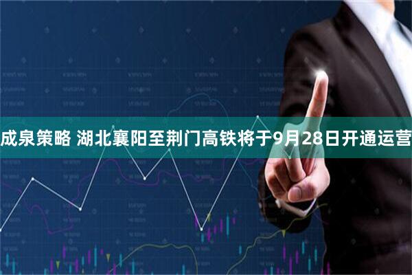 成泉策略 湖北襄阳至荆门高铁将于9月28日开通运营