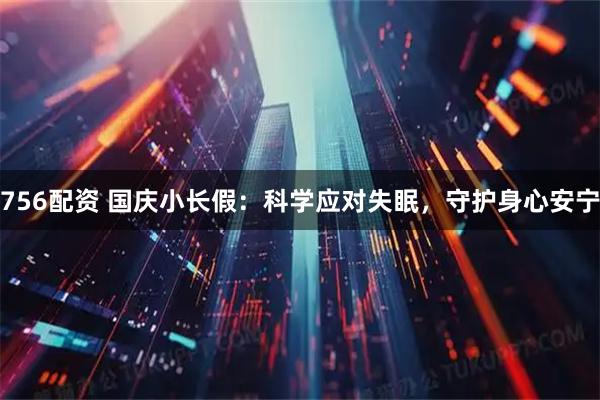 756配资 国庆小长假：科学应对失眠，守护身心安宁
