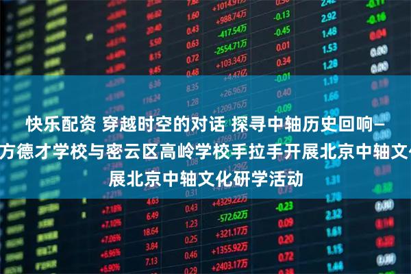 快乐配资 穿越时空的对话 探寻中轴历史回响——北京市东方德才学校与密云区高岭学校手拉手开展北京中轴文化研学活动