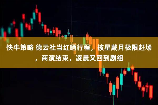 快牛策略 德云社当红晒行程，披星戴月极限赶场，商演结束，凌晨又回到剧组