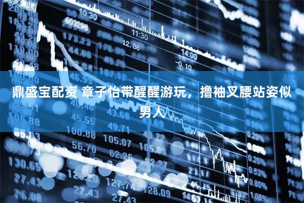 鼎盛宝配资 章子怡带醒醒游玩，撸袖叉腰站姿似男人