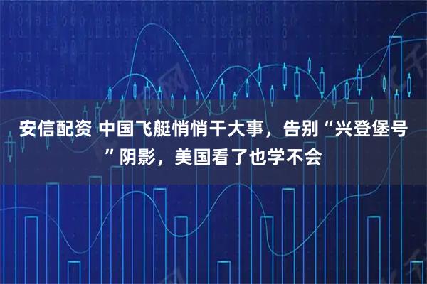 安信配资 中国飞艇悄悄干大事，告别“兴登堡号”阴影，美国看了也学不会