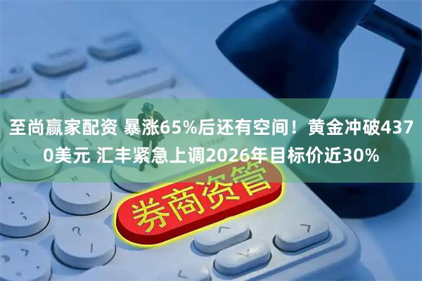 至尚赢家配资 暴涨65%后还有空间！黄金冲破4370美元 汇丰紧急上调2026年目标价近30%