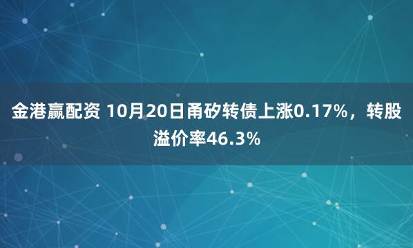 金港赢配资 10月20日甬矽转债上涨0.17%，转股溢价率46.3%