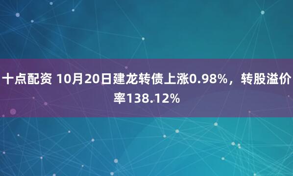 十点配资 10月20日建龙转债上涨0.98%，转股溢价率138.12%