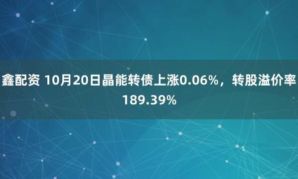 鑫配资 10月20日晶能转债上涨0.06%，转股溢价率189.39%