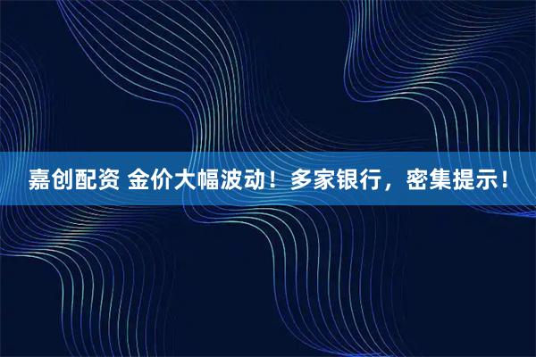 嘉创配资 金价大幅波动！多家银行，密集提示！
