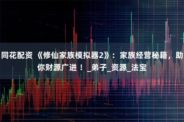 同花配资 《修仙家族模拟器2》：家族经营秘籍，助你财源广进 ！_弟子_资源_法宝