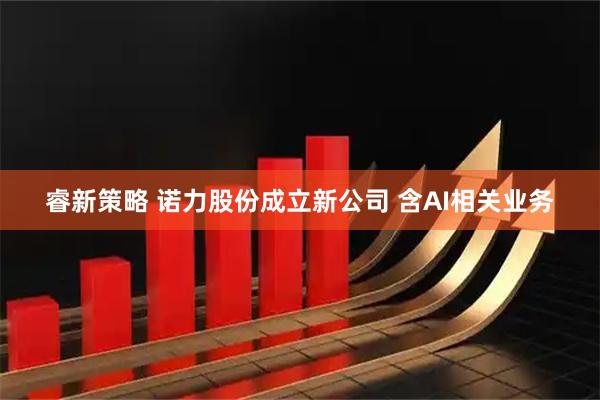 睿新策略 诺力股份成立新公司 含AI相关业务