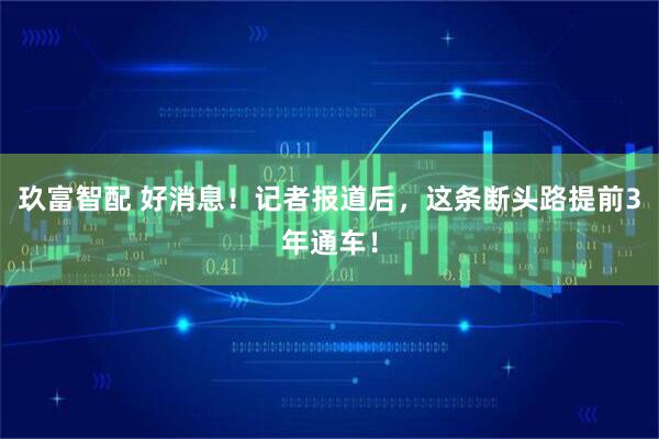 玖富智配 好消息！记者报道后，这条断头路提前3年通车！