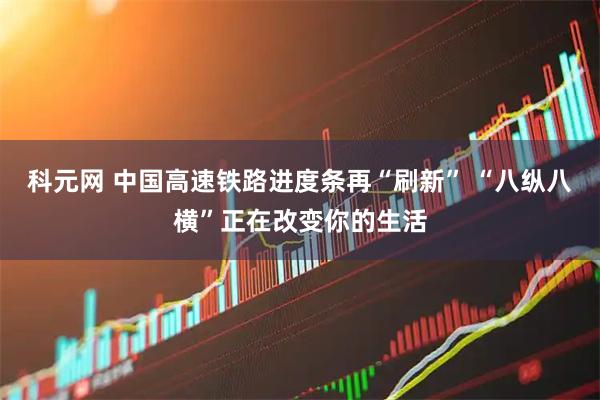 科元网 中国高速铁路进度条再“刷新” “八纵八横”正在改变你的生活