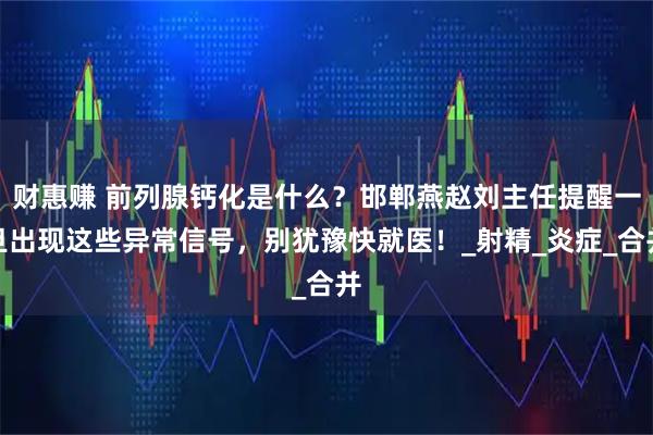 财惠赚 前列腺钙化是什么？邯郸燕赵刘主任提醒一旦出现这些异常信号，别犹豫快就医！_射精_炎症_合并