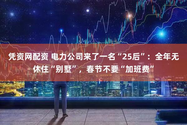 凭资网配资 电力公司来了一名“25后”：全年无休住“别墅”，春节不要“加班费”