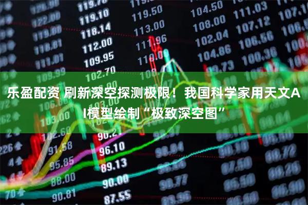 乐盈配资 刷新深空探测极限！我国科学家用天文AI模型绘制“极致深空图”