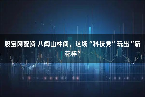 股宝网配资 八闽山林间，这场“科技秀”玩出“新花样”