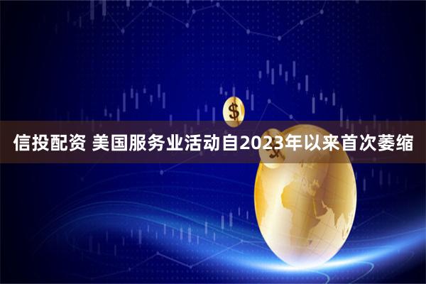 信投配资 美国服务业活动自2023年以来首次萎缩