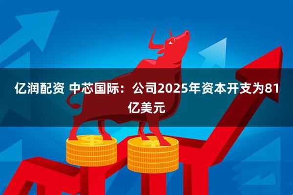 亿润配资 中芯国际：公司2025年资本开支为81亿美元