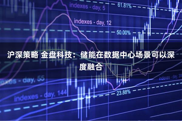 沪深策略 金盘科技：储能在数据中心场景可以深度融合