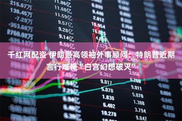 千红网配资 伊朗最高领袖外事顾问：特朗普近期言行难掩“白宫幻想破灭”