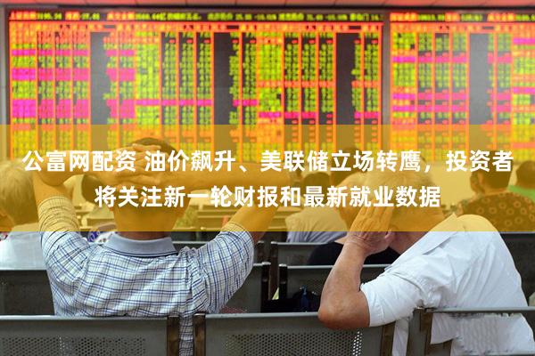 公富网配资 油价飙升、美联储立场转鹰，投资者将关注新一轮财报和最新就业数据