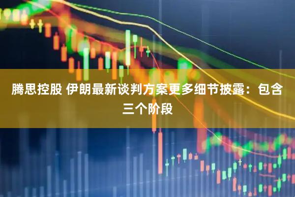 腾思控股 伊朗最新谈判方案更多细节披露：包含三个阶段