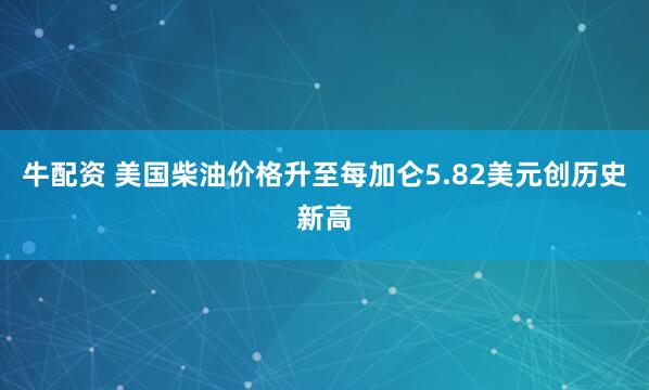 牛配资 美国柴油价格升至每加仑5.82美元创历史新高